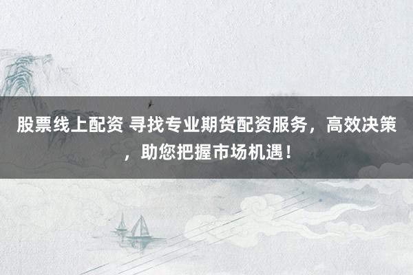 股票线上配资 寻找专业期货配资服务,高效决策,助您把握市场机遇!