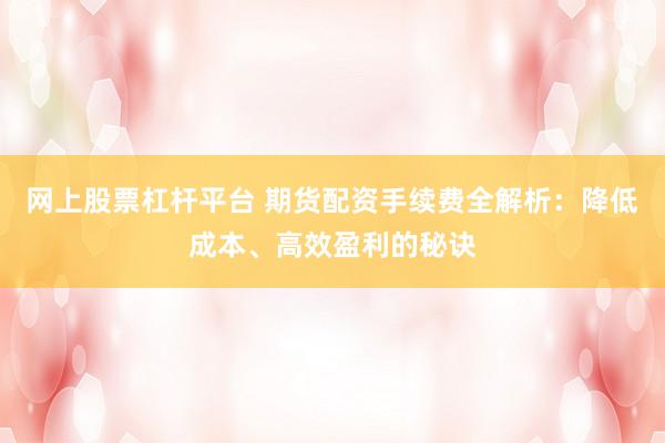 网上股票杠杆平台 期货配资手续费全解析:降低成本、高效盈利的秘诀