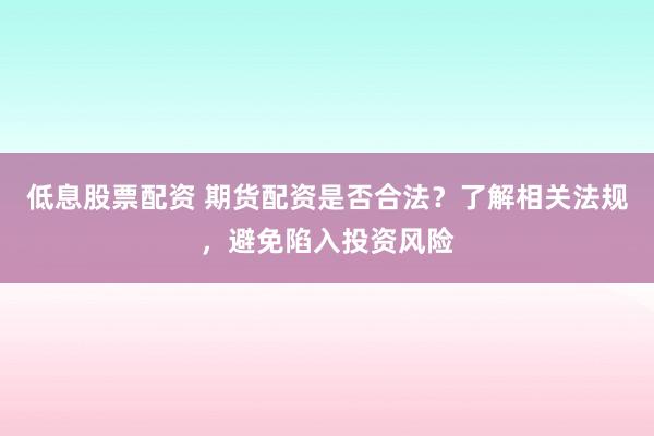 低息股票配资 期货配资是否合法?了解相关法规,避免陷入投资风险
