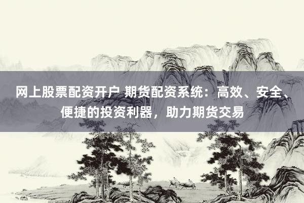 网上股票配资开户 期货配资系统:高效、安全、便捷的投资利器,助力期货交易