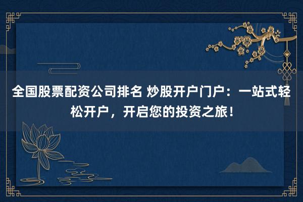全国股票配资公司排名 炒股开户门户:一站式轻松开户,开启您的投资之旅!