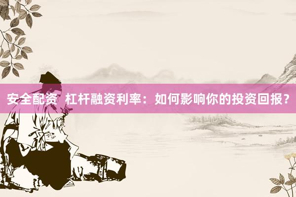 安全配资  杠杆融资利率：如何影响你的投资回报？