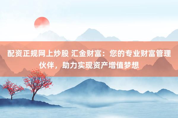 配资正规网上炒股 汇金财富:您的专业财富管理伙伴,助力实现资产增值梦想