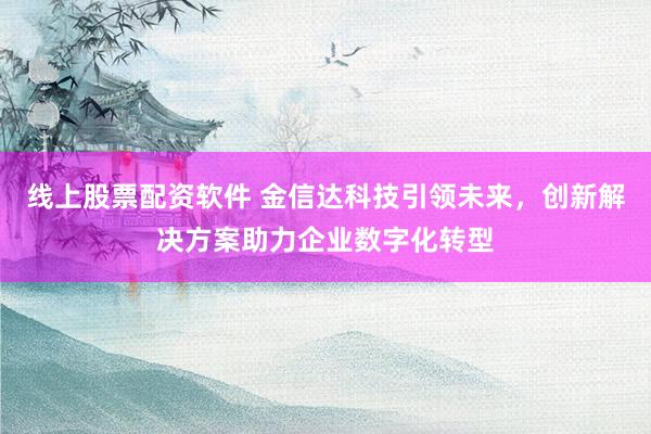 线上股票配资软件 金信达科技引领未来,创新解决方案助力企业数字化转型