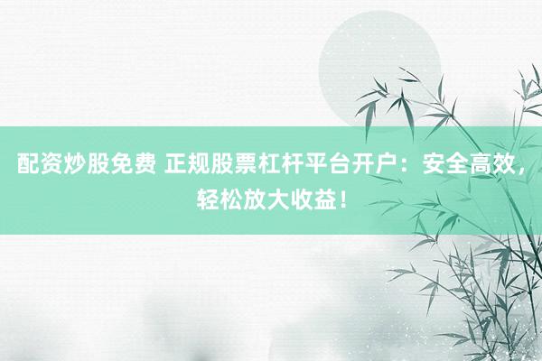 配资炒股免费 正规股票杠杆平台开户：安全高效，轻松放大收益！