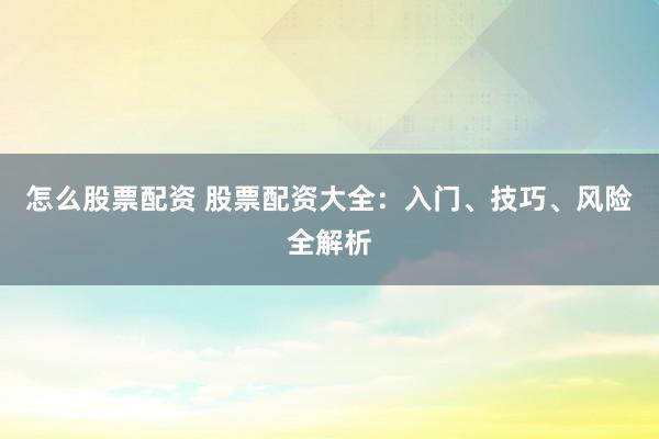 怎么股票配资 股票配资大全:入门、技巧、风险全解析