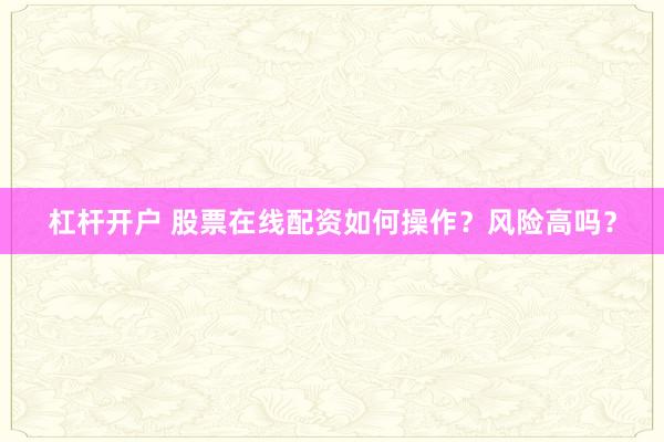 杠杆开户 股票在线配资如何操作？风险高吗？