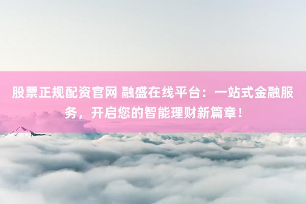 股票正规配资官网 融盛在线平台:一站式金融服务,开启您的智能理财新篇章!