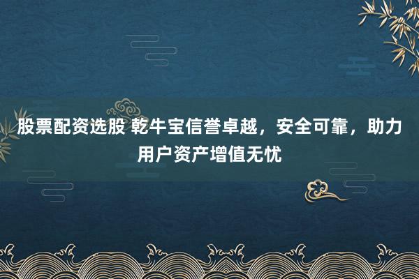股票配资选股 乾牛宝信誉卓越,安全可靠,助力用户资产增值无忧