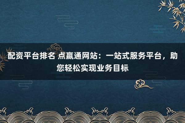 配资平台排名 点嬴通网站:一站式服务平台,助您轻松实现业务目标