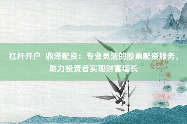 杠杆开户 鼎泽配资:专业灵活的股票配资服务,助力投资者实现财富增长