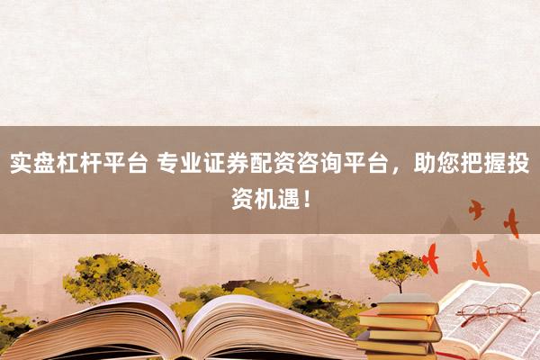 实盘杠杆平台 专业证券配资咨询平台，助您把握投资机遇！