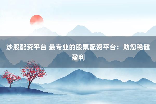 炒股配资平台 最专业的股票配资平台：助您稳健盈利