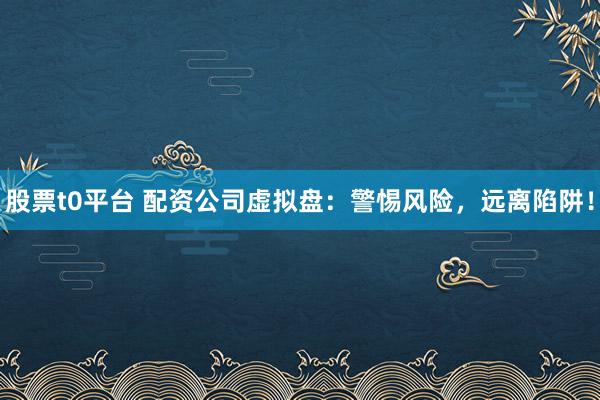 股票t0平台 配资公司虚拟盘：警惕风险，远离陷阱！