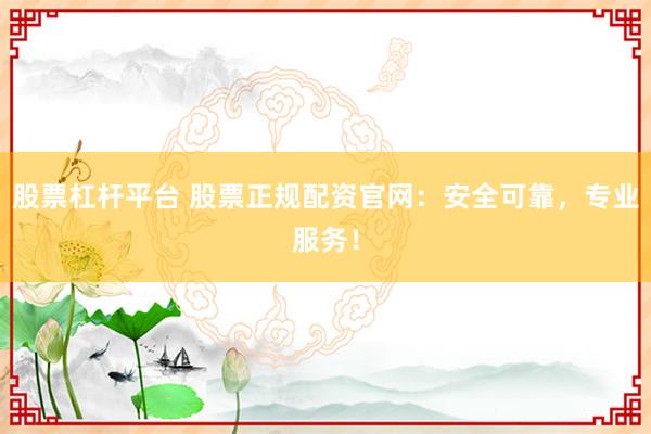 股票杠杆平台 股票正规配资官网：安全可靠，专业服务！