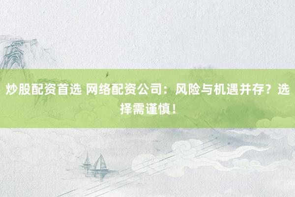 炒股配资首选 网络配资公司:风险与机遇并存?选择需谨慎!