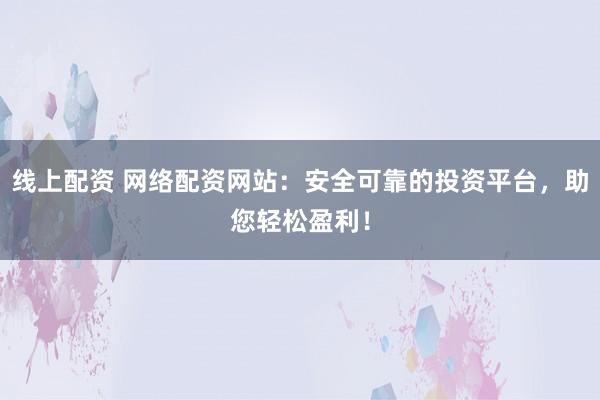 线上配资 网络配资网站：安全可靠的投资平台，助您轻松盈利！