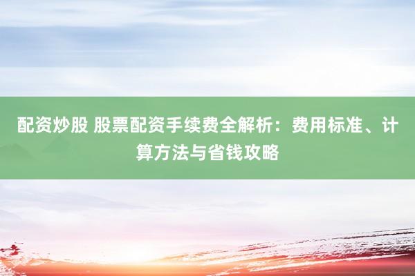 配资炒股 股票配资手续费全解析:费用标准、计算方法与省钱攻略