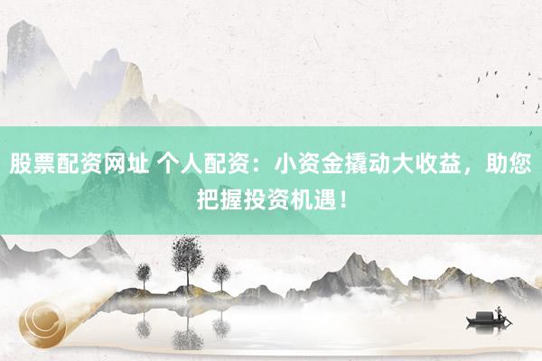 股票配资网址 个人配资:小资金撬动大收益,助您把握投资机遇!