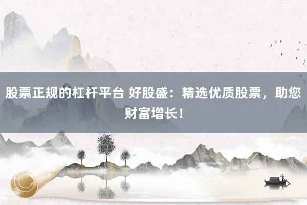 股票正规的杠杆平台 好股盛:精选优质股票,助您财富增长!