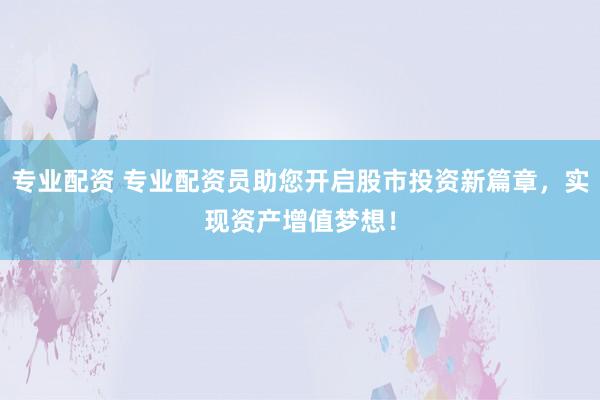 专业配资 专业配资员助您开启股市投资新篇章,实现资产增值梦想!