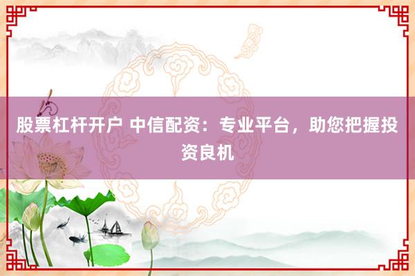 股票杠杆开户 中信配资:专业平台,助您把握投资良机