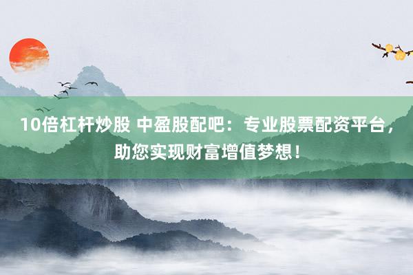 10倍杠杆炒股 中盈股配吧:专业股票配资平台,助您实现财富增值梦想!