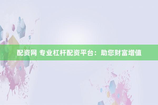 配资网 专业杠杆配资平台：助您财富增值