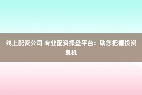 线上配资公司 专业配资操盘平台：助您把握投资良机