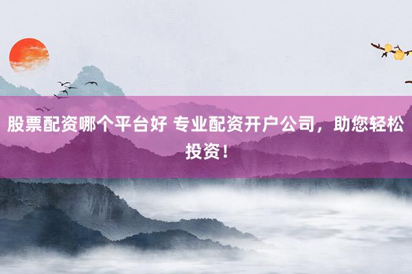股票配资哪个平台好 专业配资开户公司，助您轻松投资！