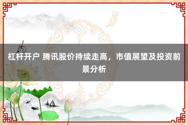 杠杆开户 腾讯股价持续走高，市值展望及投资前景分析