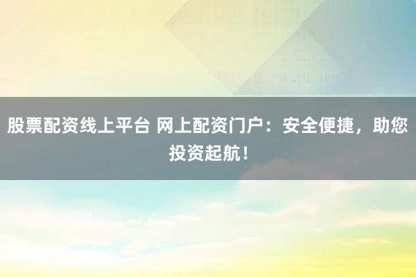 股票配资线上平台 网上配资门户：安全便捷，助您投资起航！