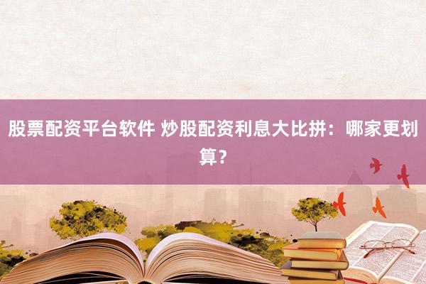 股票配资平台软件 炒股配资利息大比拼:哪家更划算?