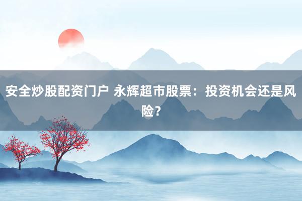 安全炒股配资门户 永辉超市股票:投资机会还是风险?