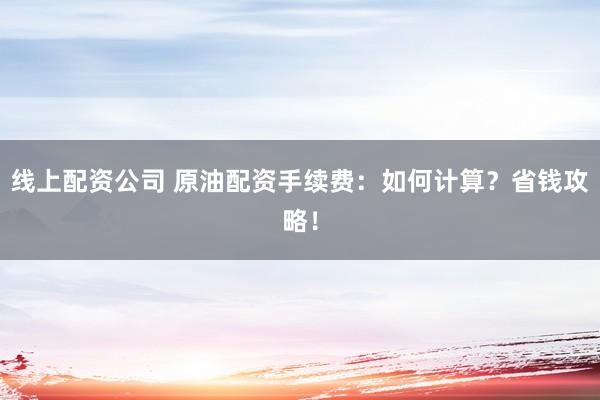 线上配资公司 原油配资手续费:如何计算?省钱攻略!