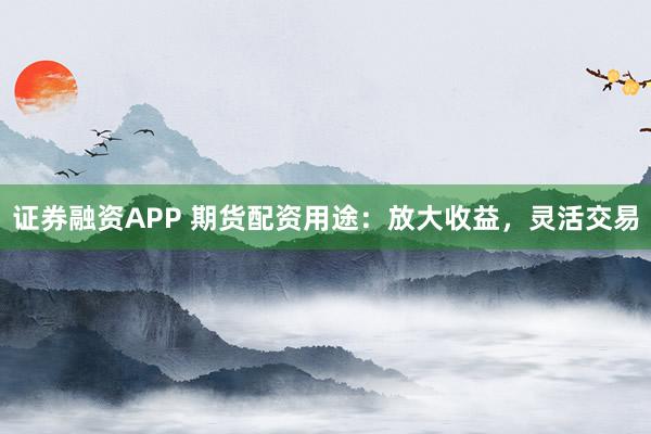 证券融资APP 期货配资用途:放大收益,灵活交易