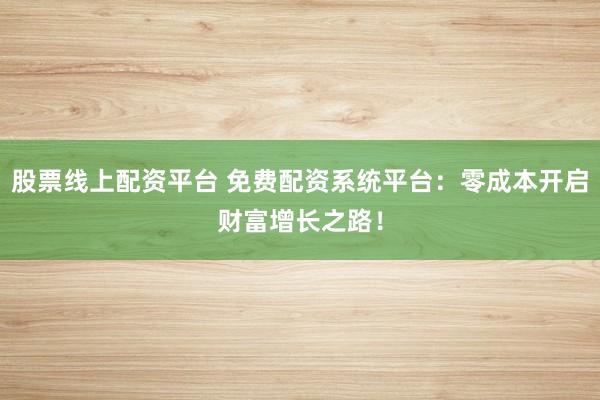 股票线上配资平台 免费配资系统平台:零成本开启财富增长之路!