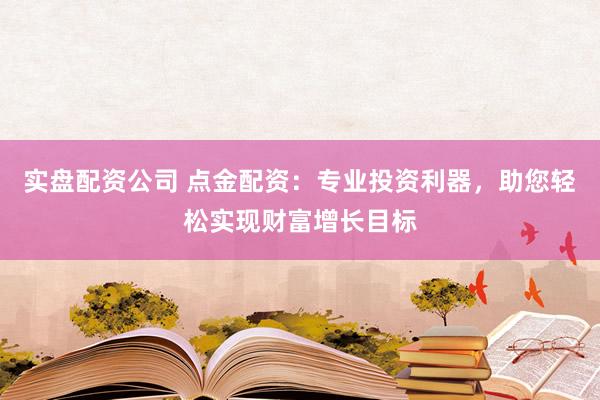 实盘配资公司 点金配资：专业投资利器，助您轻松实现财富增长目标