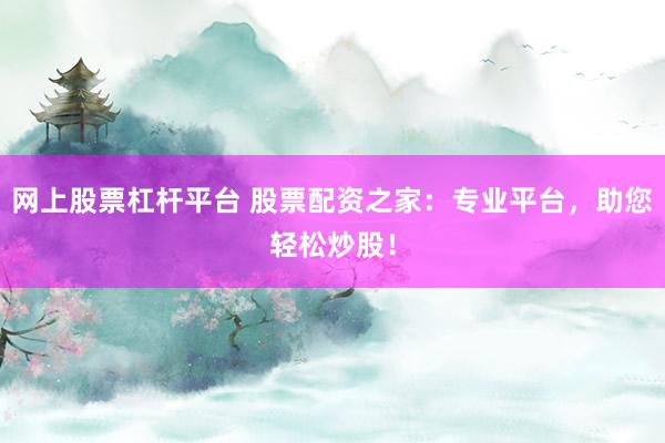 网上股票杠杆平台 股票配资之家：专业平台，助您轻松炒股！