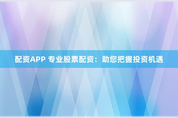 配资APP 专业股票配资:助您把握投资机遇