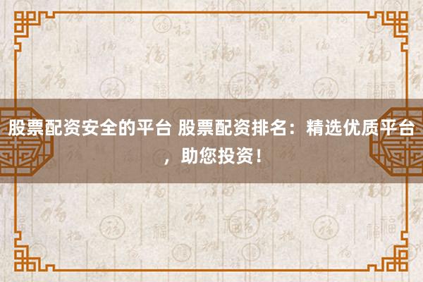 股票配资安全的平台 股票配资排名:精选优质平台,助您投资!