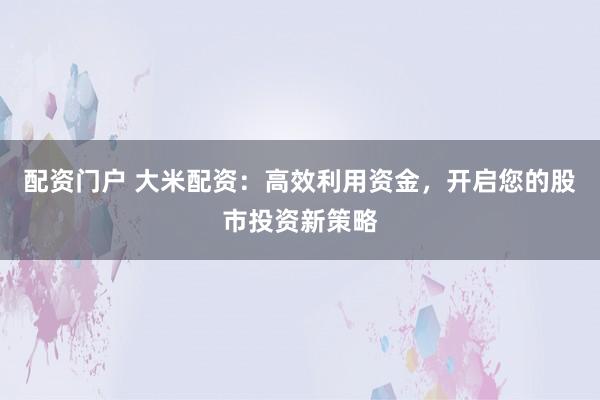 配资门户 大米配资:高效利用资金,开启您的股市投资新策略