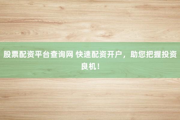 股票配资平台查询网 快速配资开户，助您把握投资良机！