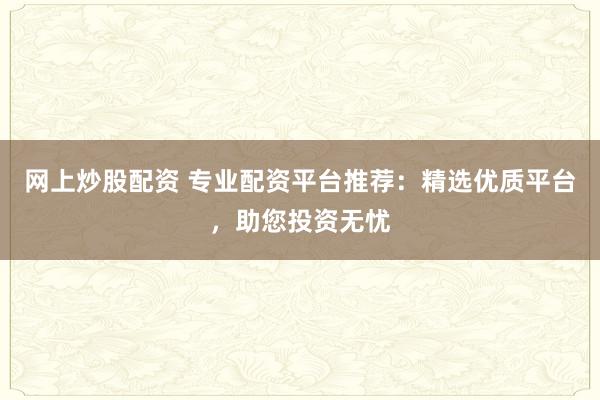 网上炒股配资 专业配资平台推荐:精选优质平台,助您投资无忧