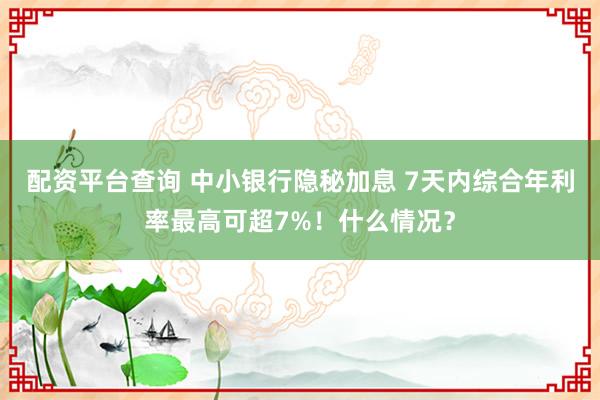 配资平台查询 中小银行隐秘加息 7天内综合年利率最高可超7%!什么情况?