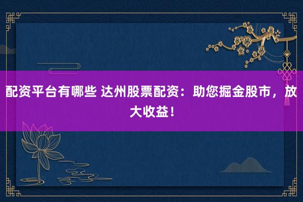 配资平台有哪些 达州股票配资：助您掘金股市，放大收益！