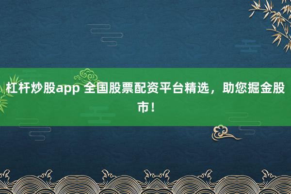 杠杆炒股app 全国股票配资平台精选，助您掘金股市！
