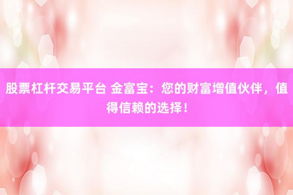 股票杠杆交易平台 金富宝：您的财富增值伙伴，值得信赖的选择！