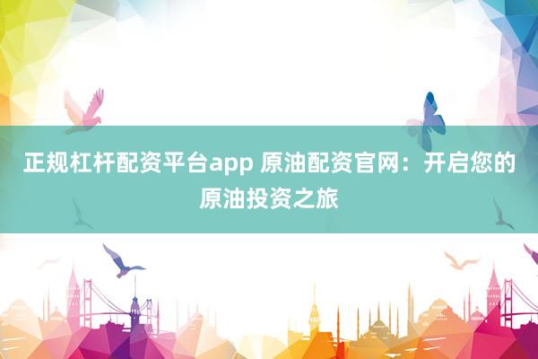 正规杠杆配资平台app 原油配资官网：开启您的原油投资之旅
