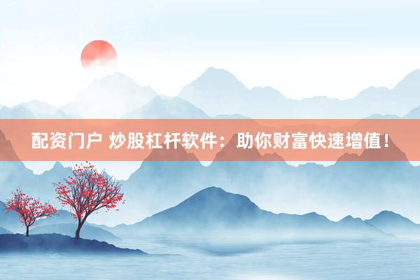 配资门户 炒股杠杆软件:助你财富快速增值!